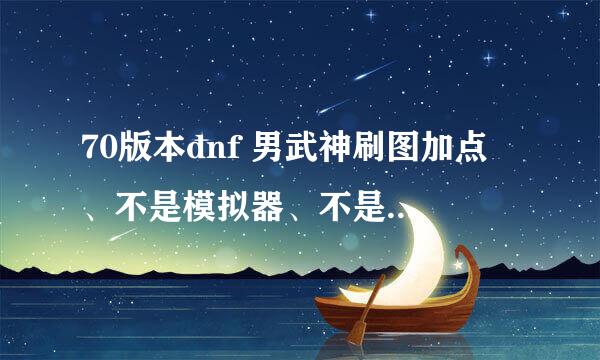 70版本dnf 男武神刷图加点 、不是模拟器、不是窃取他人成果滴、 普通。转职。通用。特性。个性全部技能加点