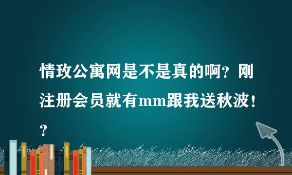 情玫公寓网是不是真的啊？刚注册会员就有mm跟我送秋波！？