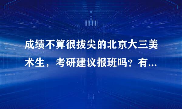 成绩不算很拔尖的北京大三美术生，考研建议报班吗？有没有什么好的机构可以选择？