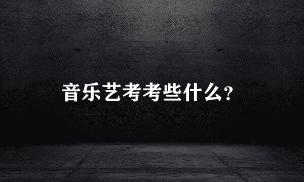 音乐艺考考些什么？