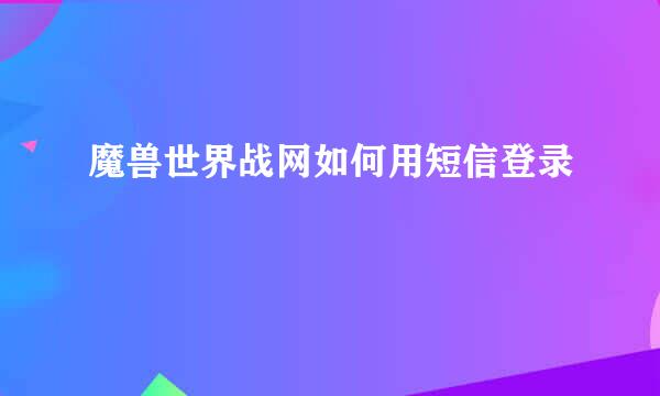 魔兽世界战网如何用短信登录