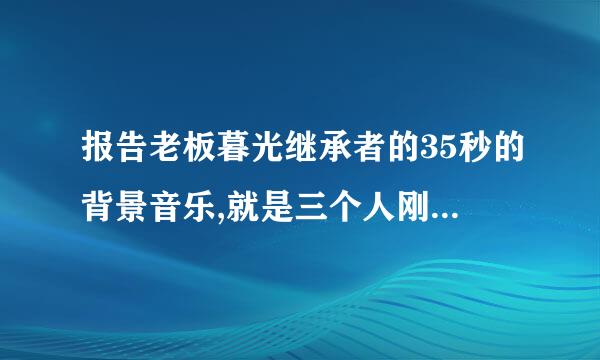 报告老板暮光继承者的35秒的背景音乐,就是三个人刚出场放的音乐