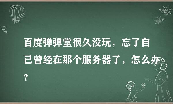 百度弹弹堂很久没玩，忘了自己曾经在那个服务器了，怎么办？