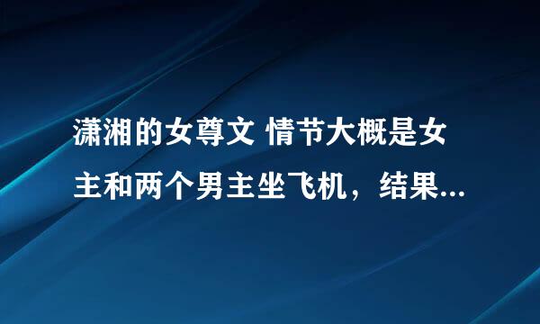 潇湘的女尊文 情节大概是女主和两个男主坐飞机，结果出事故，三人一起穿越到一个架空王朝。女主是王爷