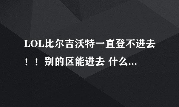 LOL比尔吉沃特一直登不进去！！别的区能进去 什么原因？？求助 ，在线等！