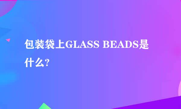 包装袋上GLASS BEADS是什么?