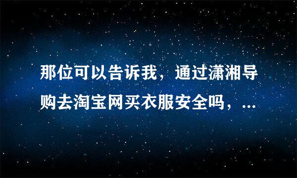 那位可以告诉我，通过潇湘导购去淘宝网买衣服安全吗，可以信赖吗，那为什么淘宝网的客服都说不知道呢，