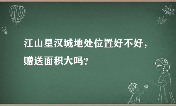 江山星汉城地处位置好不好，赠送面积大吗？