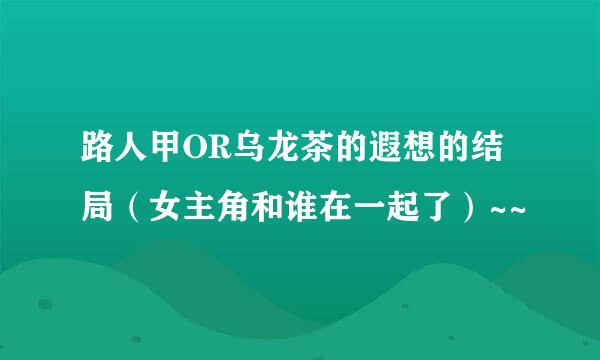 路人甲OR乌龙茶的遐想的结局（女主角和谁在一起了）~~