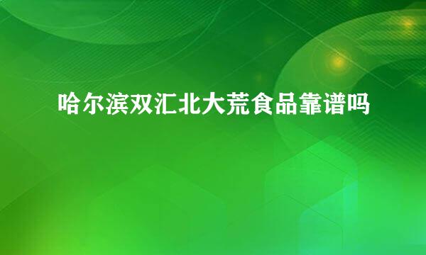 哈尔滨双汇北大荒食品靠谱吗