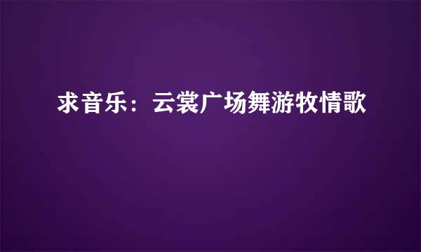 求音乐：云裳广场舞游牧情歌