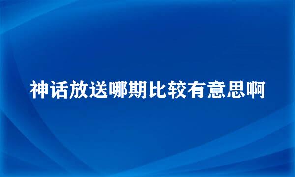 神话放送哪期比较有意思啊