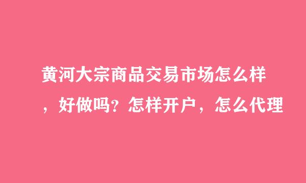 黄河大宗商品交易市场怎么样，好做吗？怎样开户，怎么代理