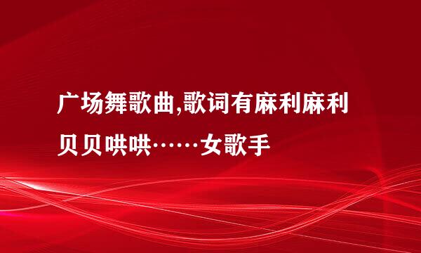 广场舞歌曲,歌词有麻利麻利贝贝哄哄……女歌手