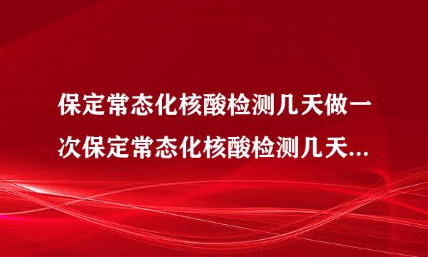 保定常态化核酸检测几天做一次保定常态化核酸检测几天做一次呀