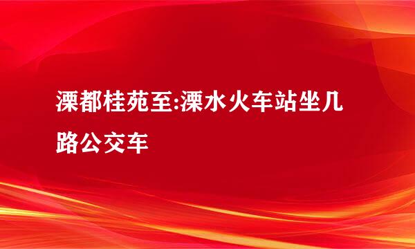 溧都桂苑至:溧水火车站坐几路公交车