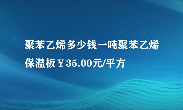 聚苯乙烯多少钱一吨聚苯乙烯保温板￥35.00元/平方