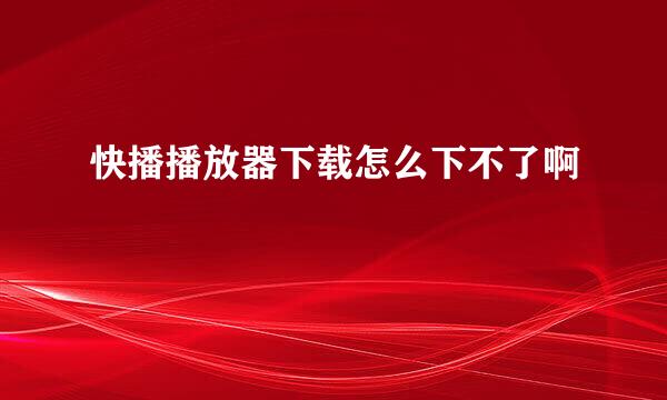 快播播放器下载怎么下不了啊