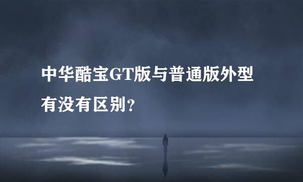 中华酷宝GT版与普通版外型有没有区别？