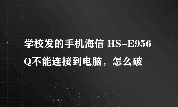 学校发的手机海信 HS-E956Q不能连接到电脑，怎么破