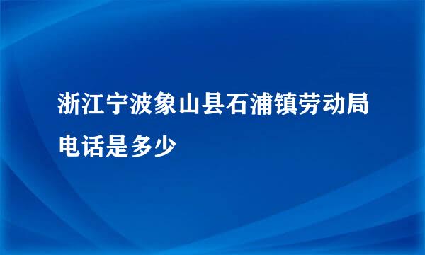 浙江宁波象山县石浦镇劳动局电话是多少