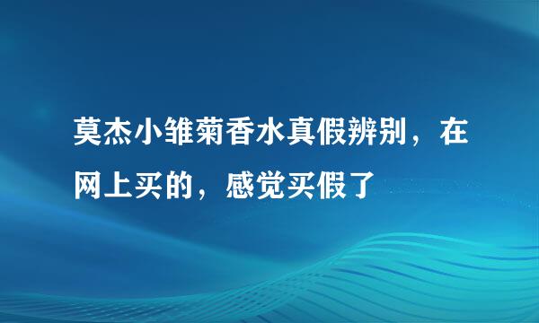 莫杰小雏菊香水真假辨别，在网上买的，感觉买假了