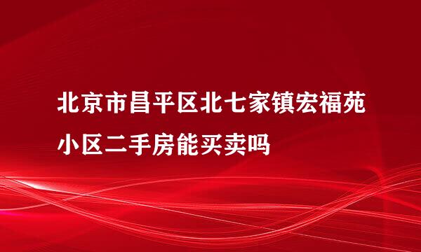 北京市昌平区北七家镇宏福苑小区二手房能买卖吗