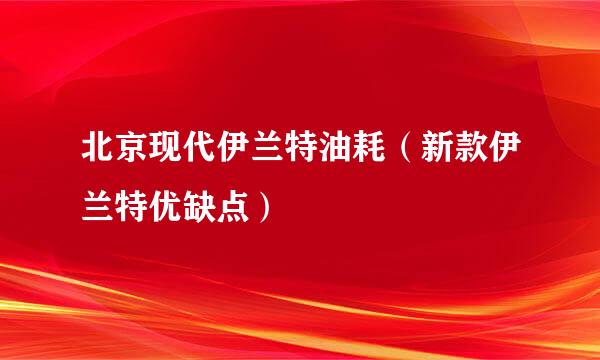 北京现代伊兰特油耗（新款伊兰特优缺点）