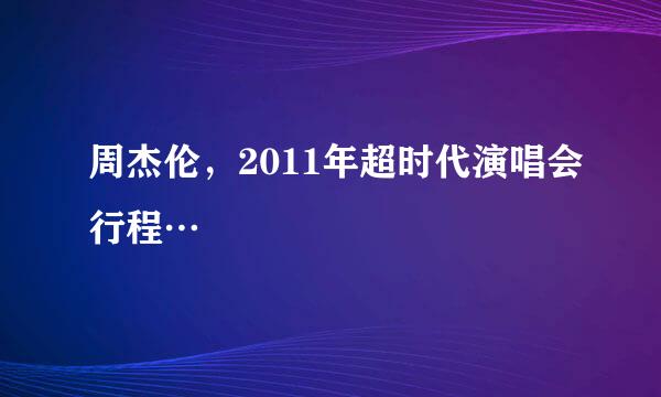 周杰伦，2011年超时代演唱会行程…