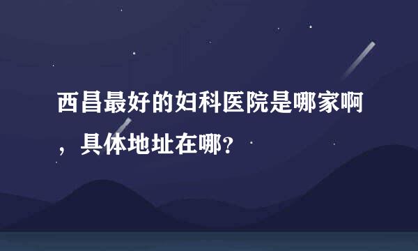 西昌最好的妇科医院是哪家啊，具体地址在哪？