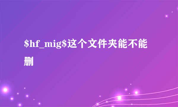 $hf_mig$这个文件夹能不能删