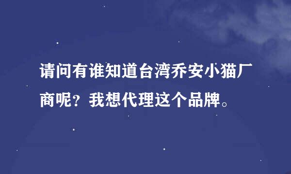 请问有谁知道台湾乔安小猫厂商呢？我想代理这个品牌。