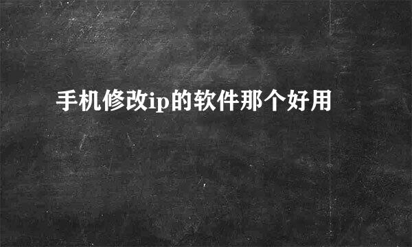 手机修改ip的软件那个好用