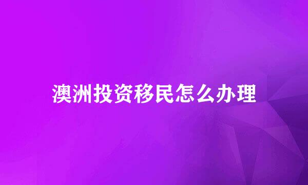 澳洲投资移民怎么办理