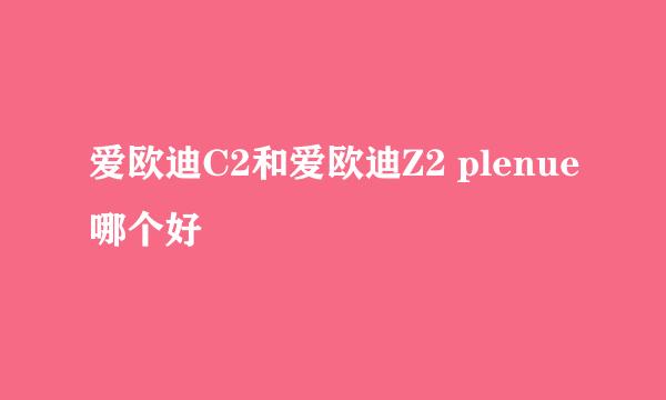 爱欧迪C2和爱欧迪Z2 plenue哪个好