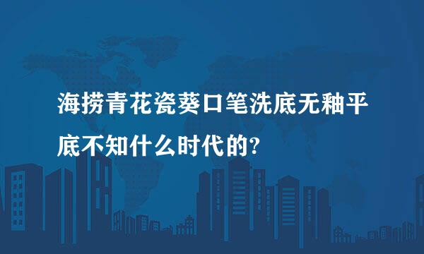 海捞青花瓷葵口笔洗底无釉平底不知什么时代的?