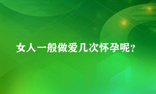 女人一般做爱几次怀孕呢？