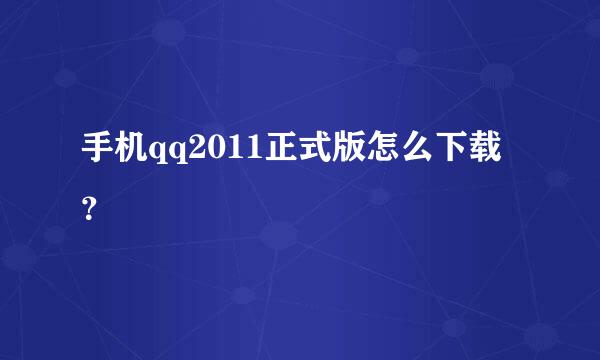 手机qq2011正式版怎么下载？