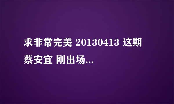 求非常完美 20130413 这期 蔡安宜 刚出场前 自我介绍时放的音乐 是什么歌 韩国的 大概在53:03出现的？