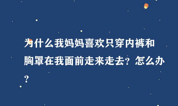 为什么我妈妈喜欢只穿内裤和胸罩在我面前走来走去？怎么办？