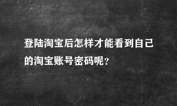 登陆淘宝后怎样才能看到自己的淘宝账号密码呢？