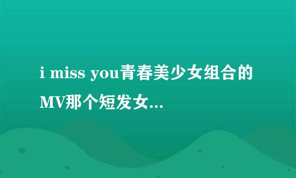 i miss you青春美少女组合的MV那个短发女孩是谁？