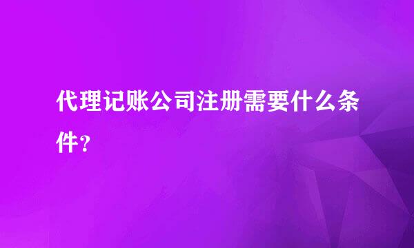 代理记账公司注册需要什么条件？