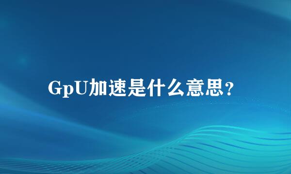 GpU加速是什么意思？