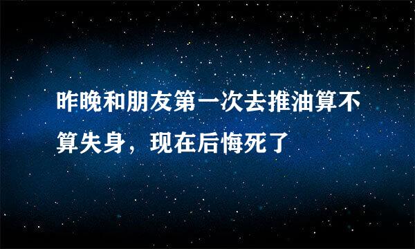 昨晚和朋友第一次去推油算不算失身，现在后悔死了