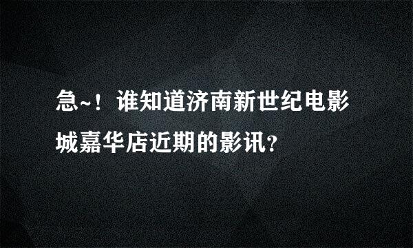 急~！谁知道济南新世纪电影城嘉华店近期的影讯？