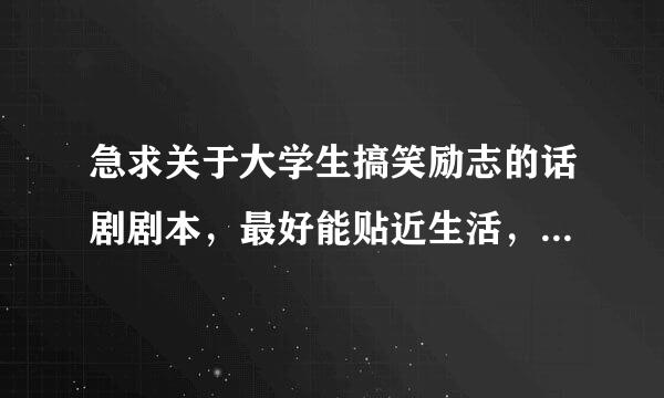 急求关于大学生搞笑励志的话剧剧本，最好能贴近生活，情节感人就好