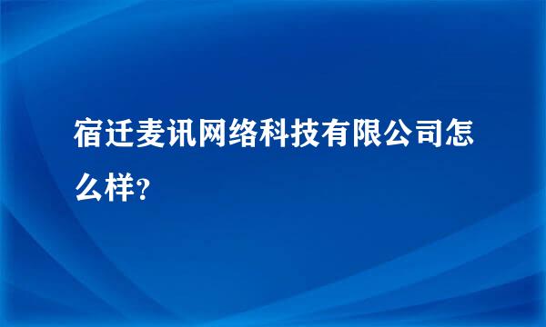 宿迁麦讯网络科技有限公司怎么样？