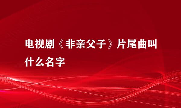 电视剧《非亲父子》片尾曲叫什么名字