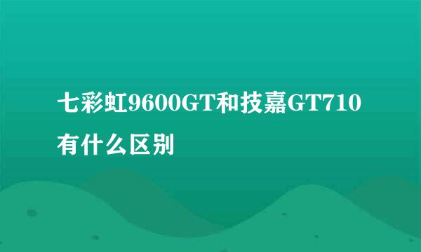 七彩虹9600GT和技嘉GT710有什么区别